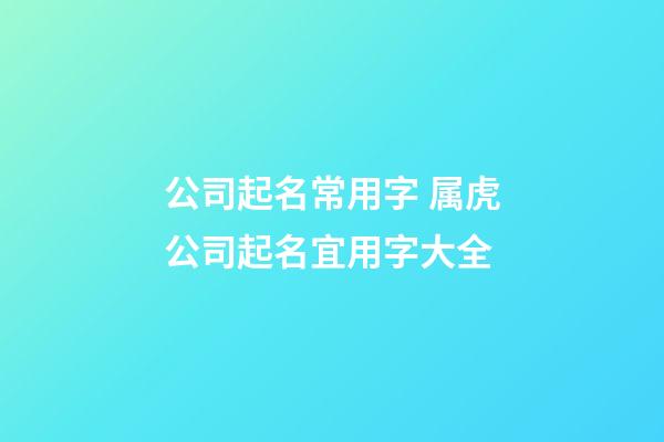 公司起名常用字 属虎公司起名宜用字大全-第1张-公司起名-玄机派